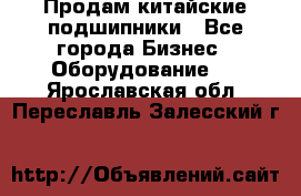 Продам китайские подшипники - Все города Бизнес » Оборудование   . Ярославская обл.,Переславль-Залесский г.